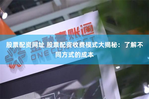 股票配资网址 股票配资收费模式大揭秘：了解不同方式的成本
