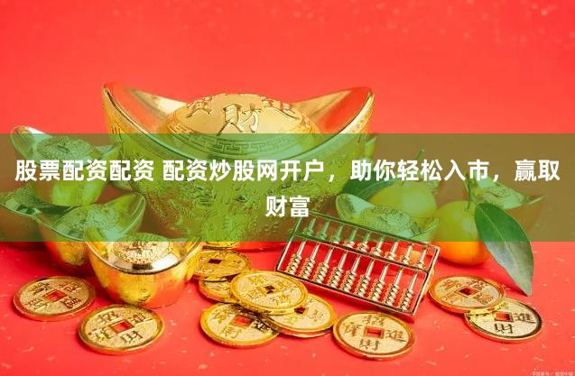 股票配资配资 配资炒股网开户，助你轻松入市，赢取财富