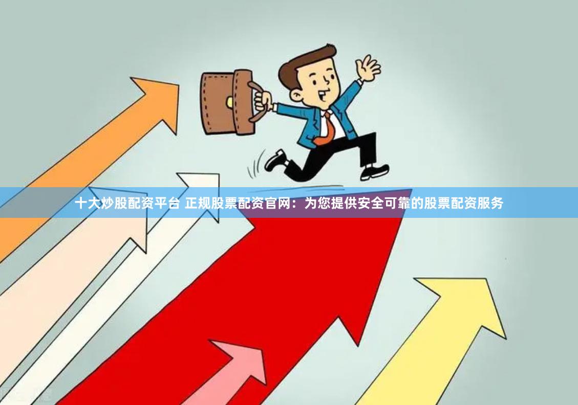 十大炒股配资平台 正规股票配资官网：为您提供安全可靠的股票配资服务