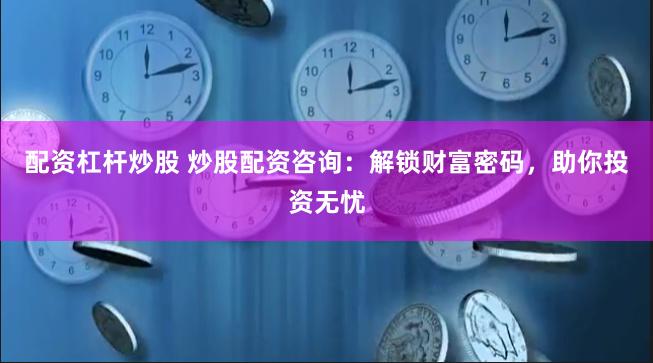 配资杠杆炒股 炒股配资咨询：解锁财富密码，助你投资无忧