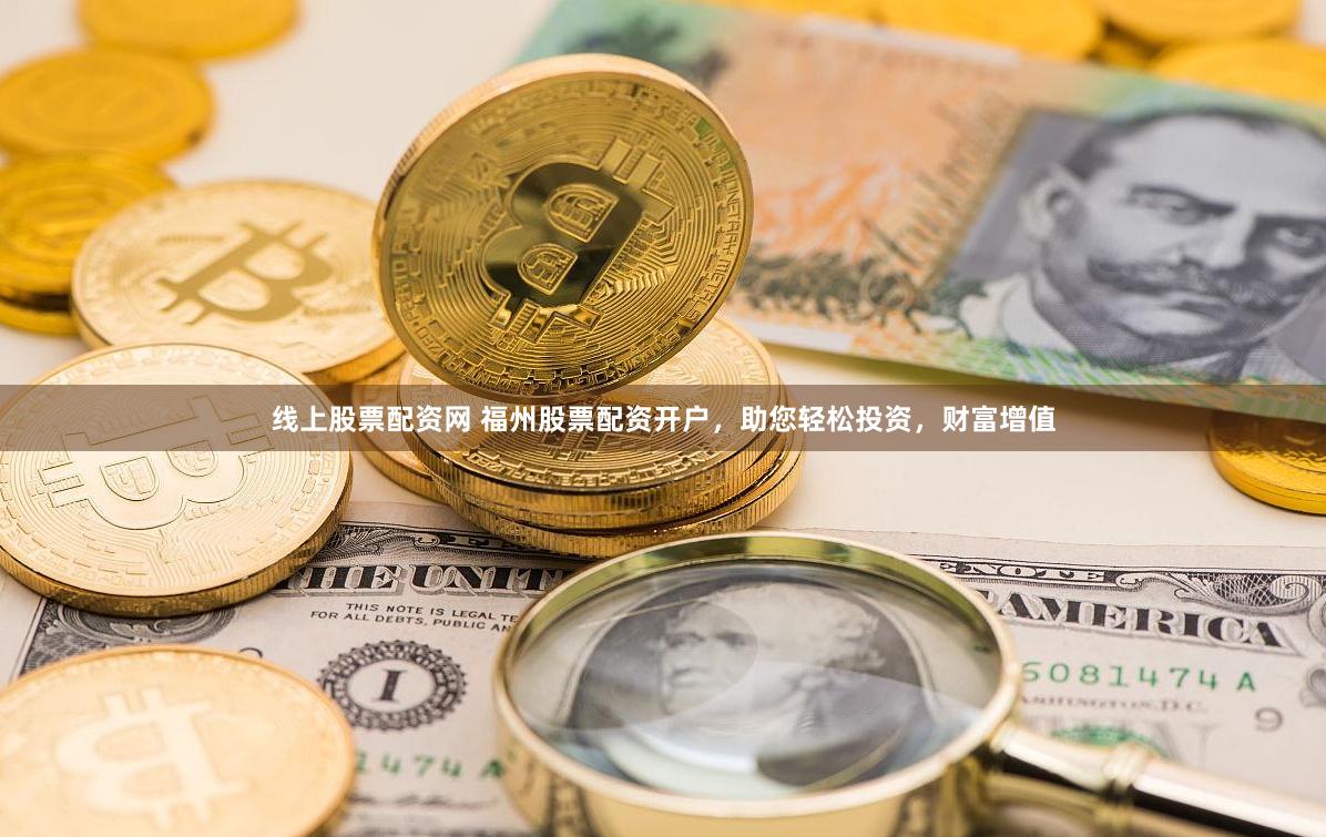 线上股票配资网 福州股票配资开户，助您轻松投资，财富增值