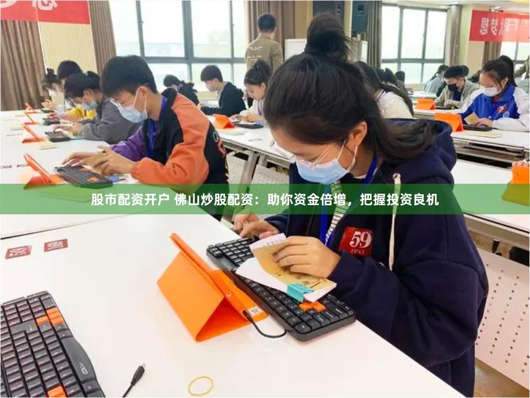 股市配资开户 佛山炒股配资：助你资金倍增，把握投资良机