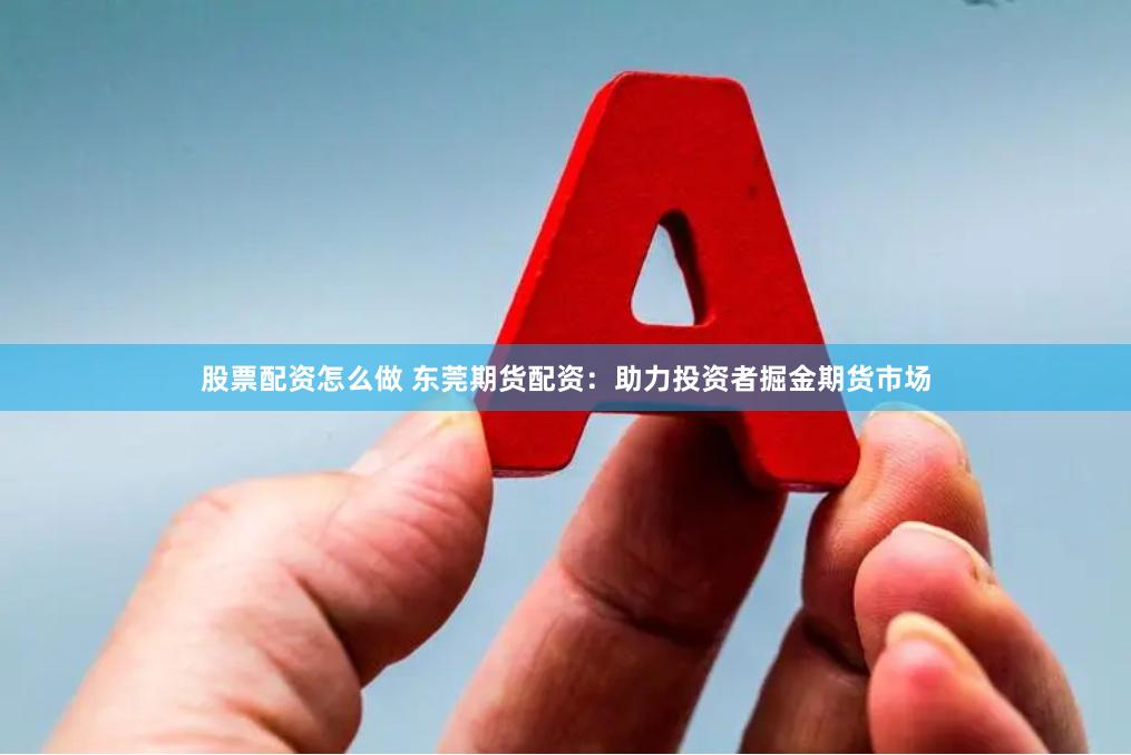 股票配资怎么做 东莞期货配资：助力投资者掘金期货市场