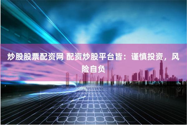 炒股股票配资网 配资炒股平台皆：谨慎投资，风险自负