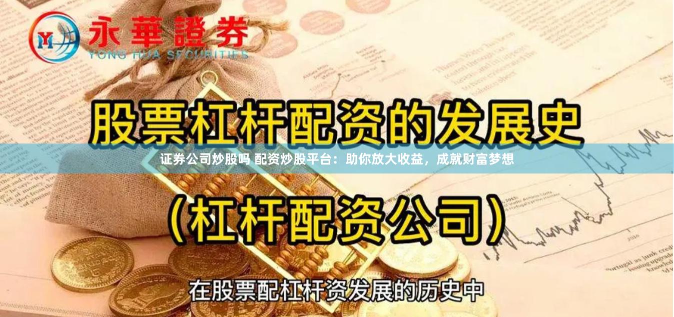 证券公司炒股吗 配资炒股平台：助你放大收益，成就财富梦想
