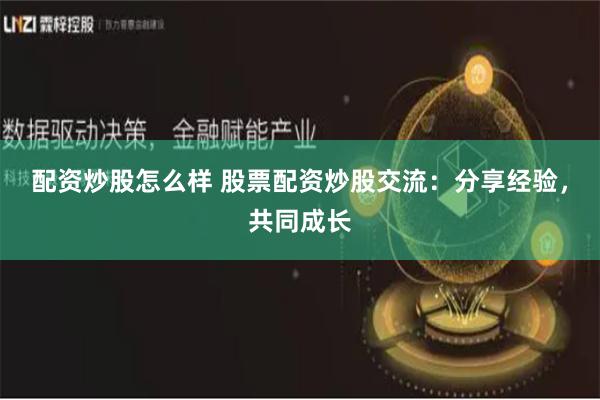 配资炒股怎么样 股票配资炒股交流：分享经验，共同成长