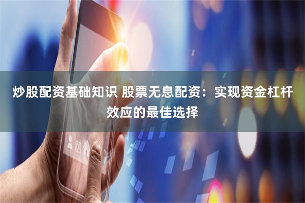炒股配资基础知识 股票无息配资：实现资金杠杆效应的最佳选择