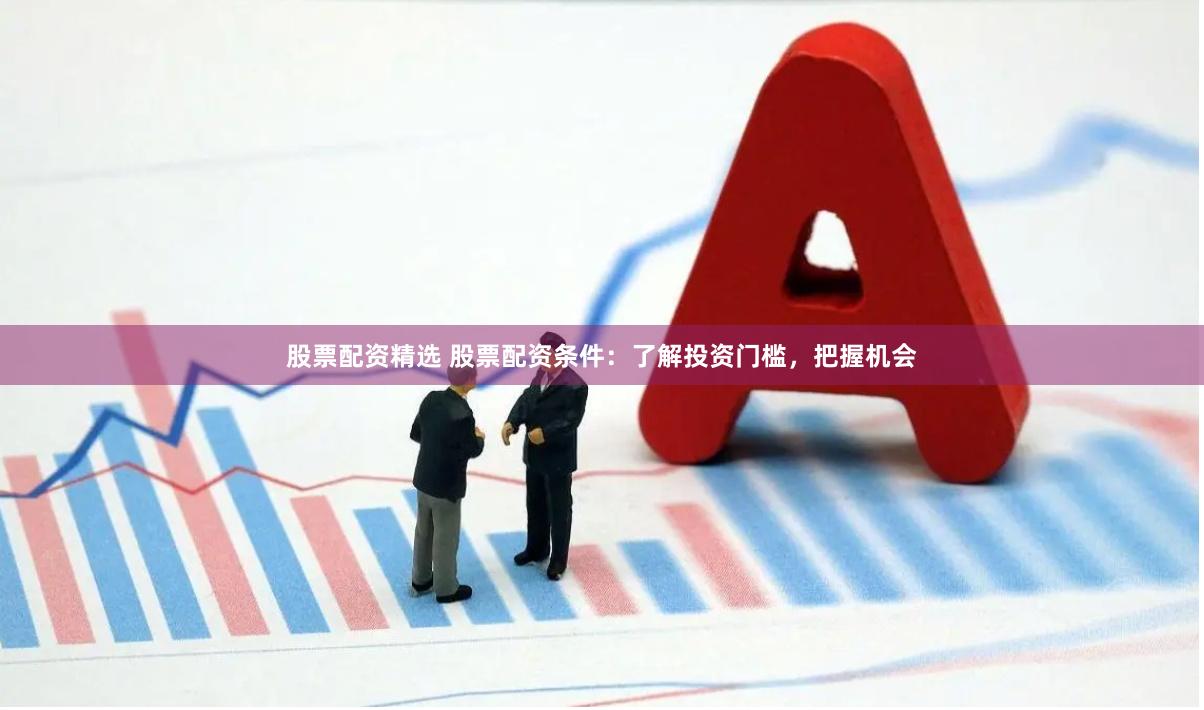 股票配资精选 股票配资条件：了解投资门槛，把握机会