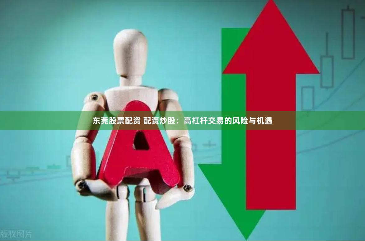 东莞股票配资 配资炒股：高杠杆交易的风险与机遇