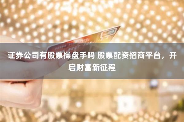 证券公司有股票操盘手吗 股票配资招商平台，开启财富新征程