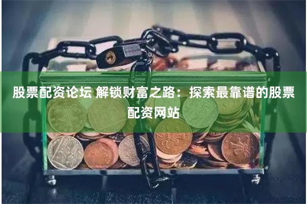 股票配资论坛 解锁财富之路：探索最靠谱的股票配资网站