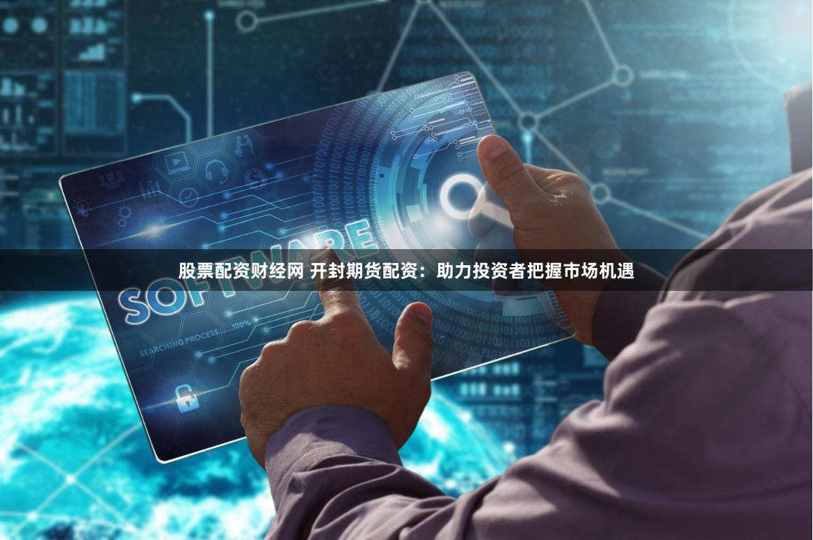 股票配资财经网 开封期货配资：助力投资者把握市场机遇