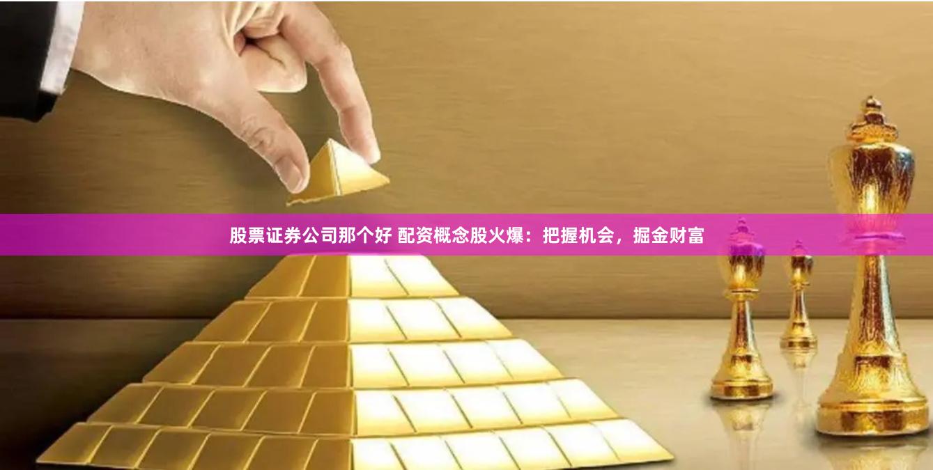 股票证券公司那个好 配资概念股火爆：把握机会，掘金财富