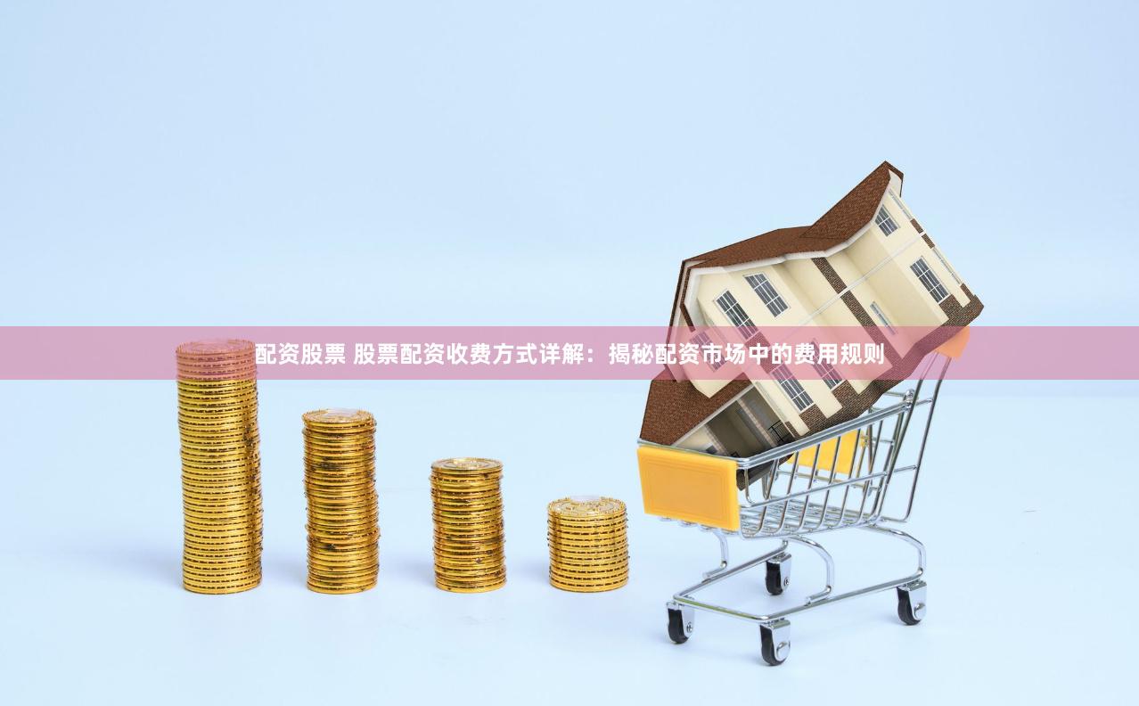 配资股票 股票配资收费方式详解：揭秘配资市场中的费用规则