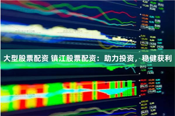 大型股票配资 镇江股票配资：助力投资，稳健获利