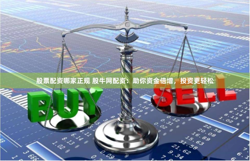 股票配资哪家正规 股牛网配资：助你资金倍增，投资更轻松