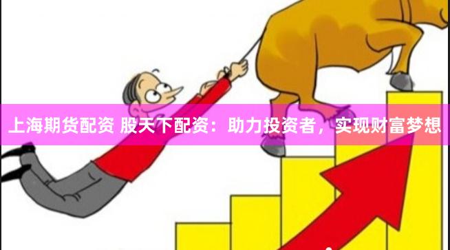 上海期货配资 股天下配资：助力投资者，实现财富梦想