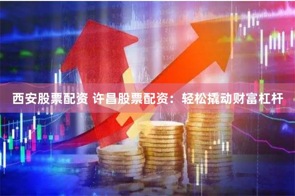 西安股票配资 许昌股票配资：轻松撬动财富杠杆