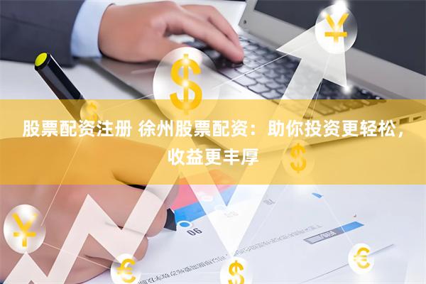 股票配资注册 徐州股票配资：助你投资更轻松，收益更丰厚