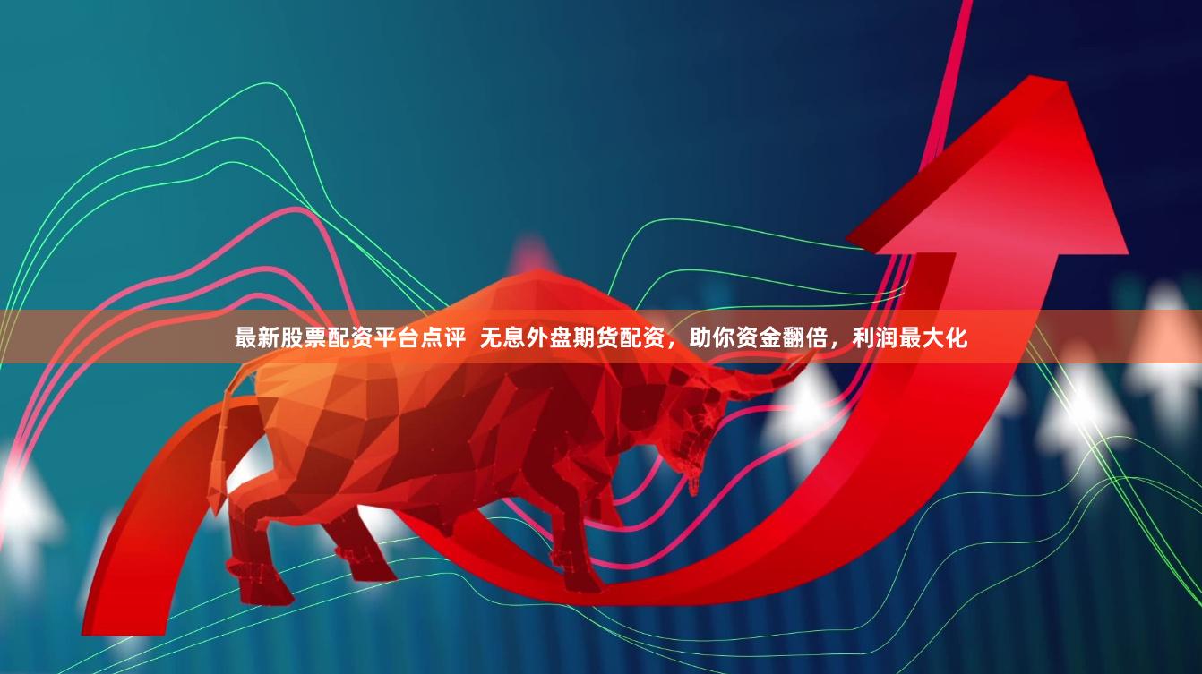 最新股票配资平台点评  无息外盘期货配资，助你资金翻倍，利润最大化