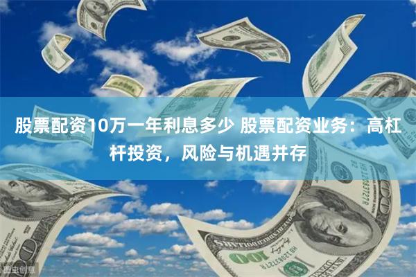 股票配资10万一年利息多少 股票配资业务：高杠杆投资，风险与机遇并存