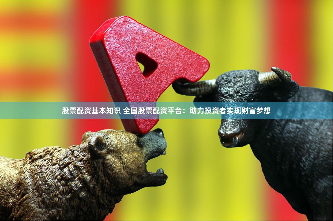 股票配资基本知识 全国股票配资平台：助力投资者实现财富梦想