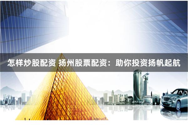 怎样炒股配资 扬州股票配资：助你投资扬帆起航