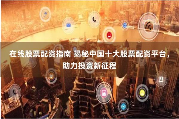 在线股票配资指南 揭秘中国十大股票配资平台，助力投资新征程