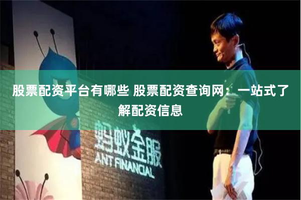 股票配资平台有哪些 股票配资查询网：一站式了解配资信息