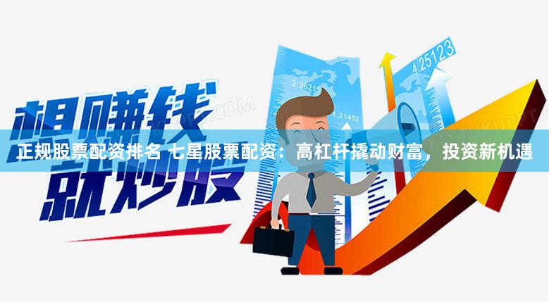 正规股票配资排名 七星股票配资：高杠杆撬动财富，投资新机遇