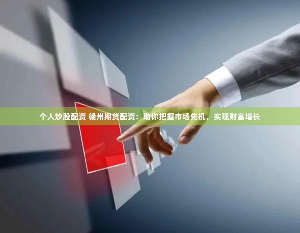 个人炒股配资 赣州期货配资：助你把握市场先机，实现财富增长