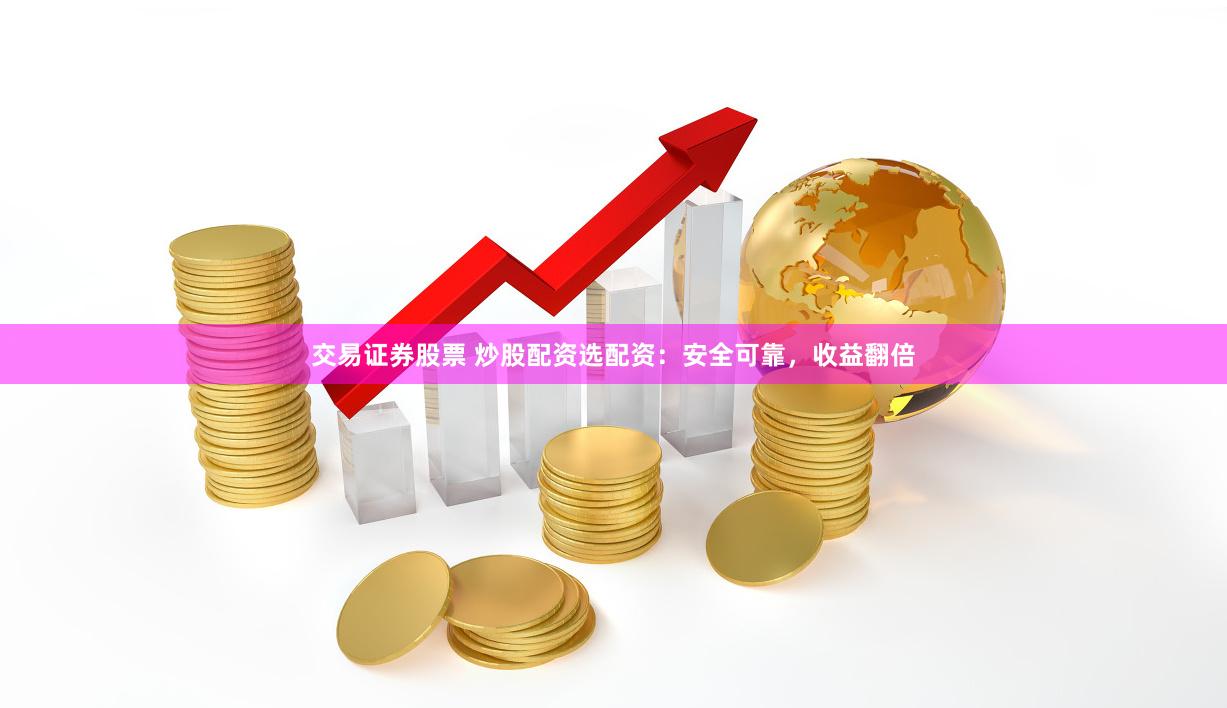 交易证券股票 炒股配资选配资：安全可靠，收益翻倍