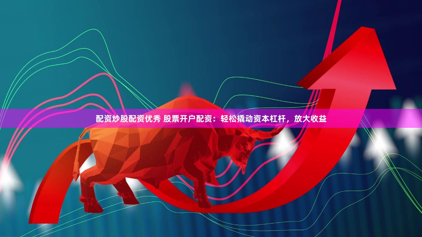 配资炒股配资优秀 股票开户配资：轻松撬动资本杠杆，放大收益