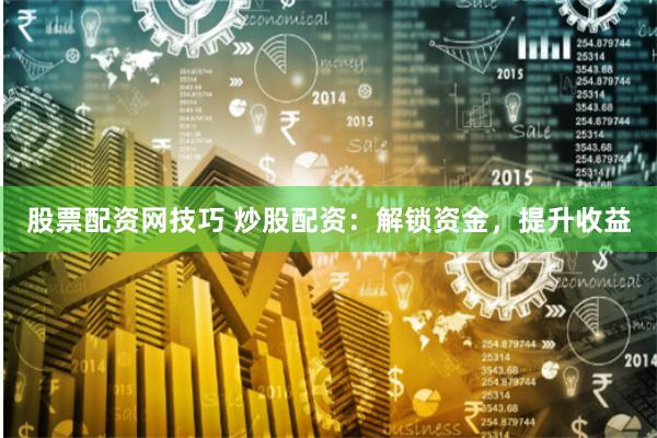 股票配资网技巧 炒股配资：解锁资金，提升收益