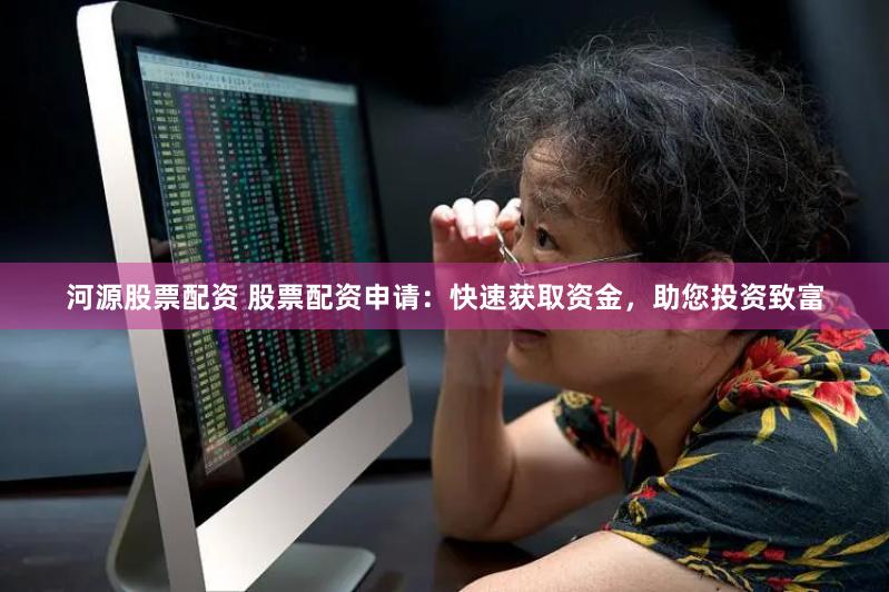 河源股票配资 股票配资申请：快速获取资金，助您投资致富