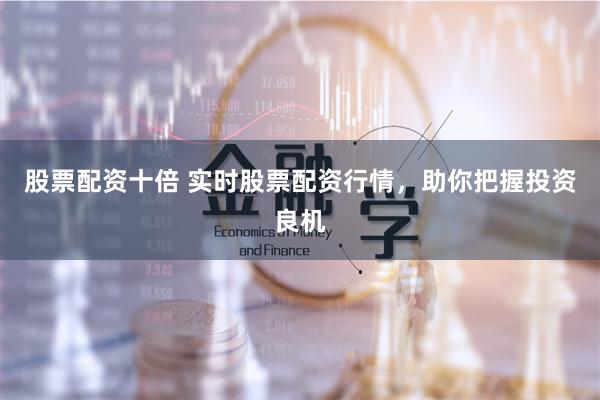 股票配资十倍 实时股票配资行情，助你把握投资良机