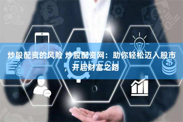 炒股配资的风险 炒股配资网：助你轻松迈入股市，开启财富之路