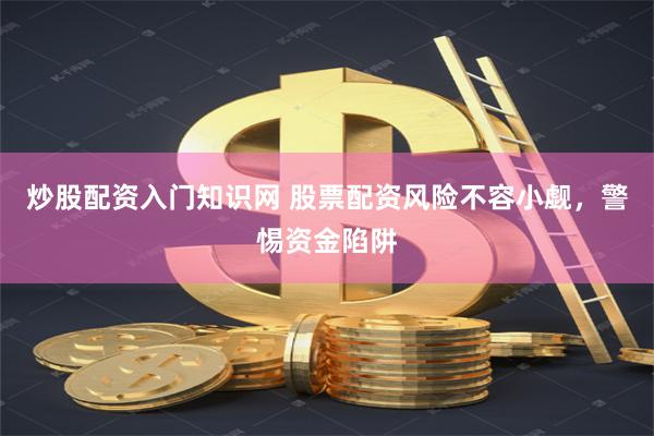 炒股配资入门知识网 股票配资风险不容小觑，警惕资金陷阱