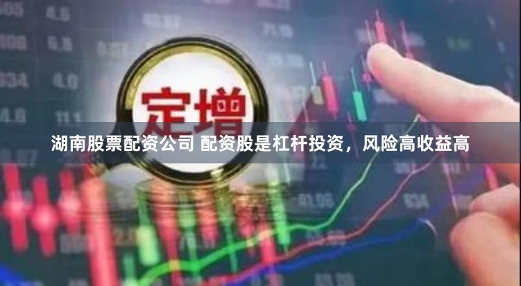 湖南股票配资公司 配资股是杠杆投资，风险高收益高