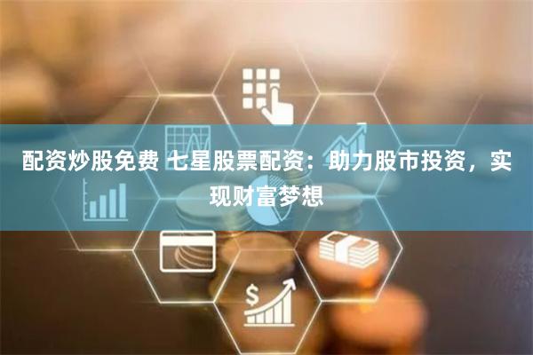 配资炒股免费 七星股票配资：助力股市投资，实现财富梦想