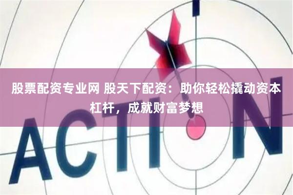 股票配资专业网 股天下配资：助你轻松撬动资本杠杆，成就财富梦想