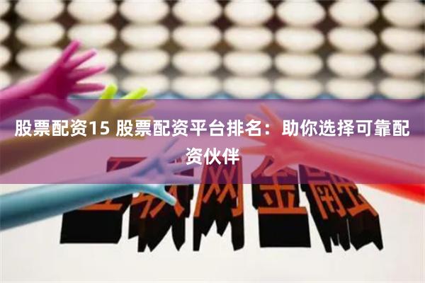 股票配资15 股票配资平台排名：助你选择可靠配资伙伴