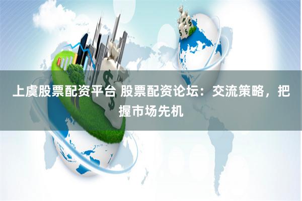 上虞股票配资平台 股票配资论坛：交流策略，把握市场先机