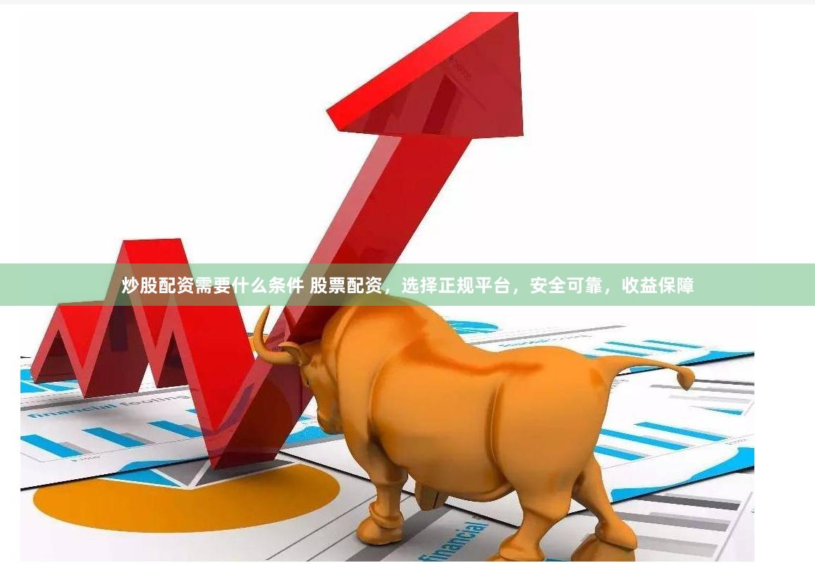 炒股配资需要什么条件 股票配资，选择正规平台，安全可靠，收益保障