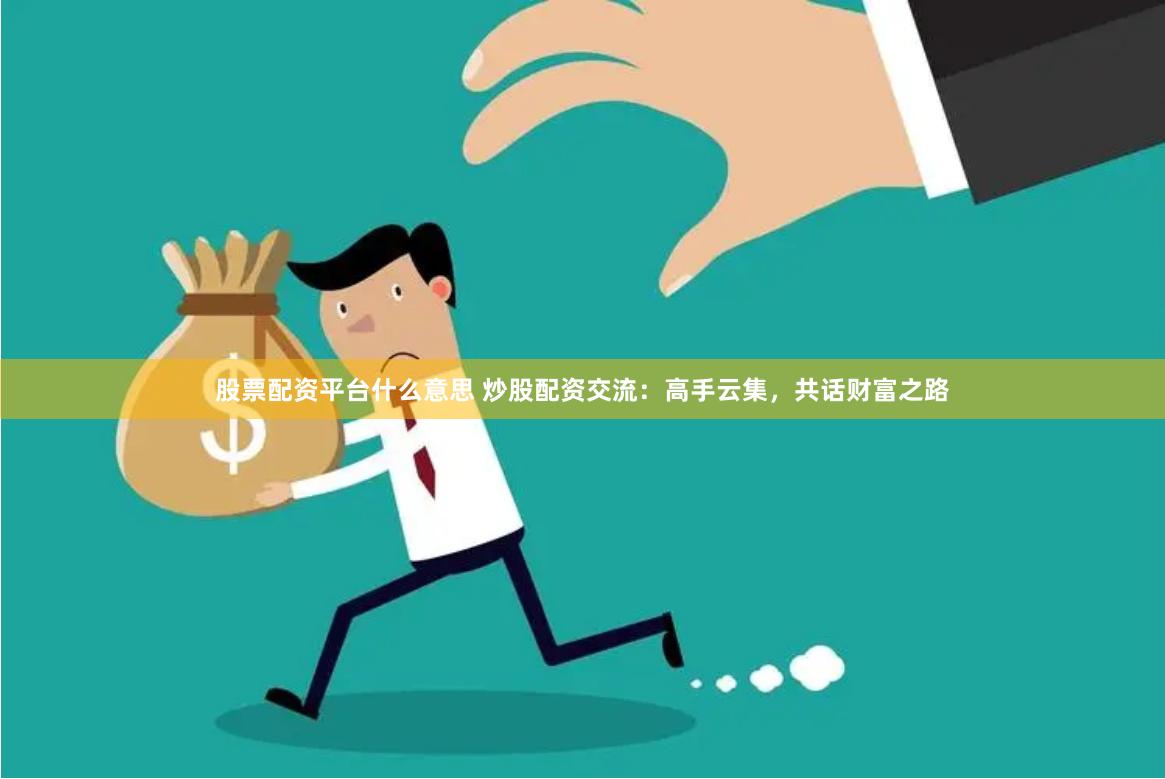 股票配资平台什么意思 炒股配资交流：高手云集，共话财富之路