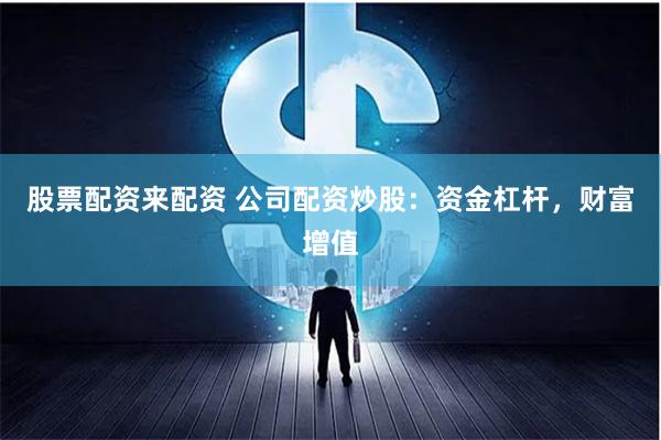 股票配资来配资 公司配资炒股：资金杠杆，财富增值