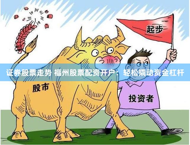 证券股票走势 福州股票配资开户：轻松撬动资金杠杆
