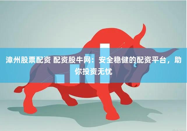 漳州股票配资 配资股牛网：安全稳健的配资平台，助你投资无忧