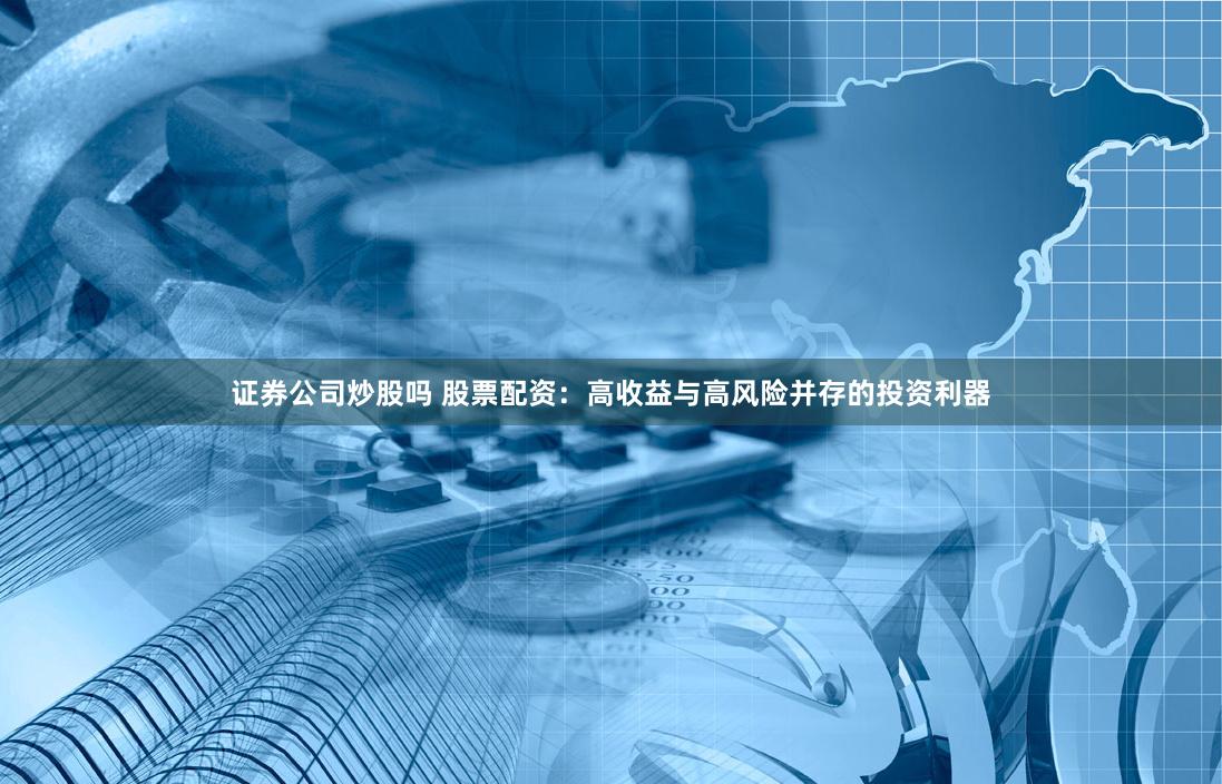 证券公司炒股吗 股票配资：高收益与高风险并存的投资利器