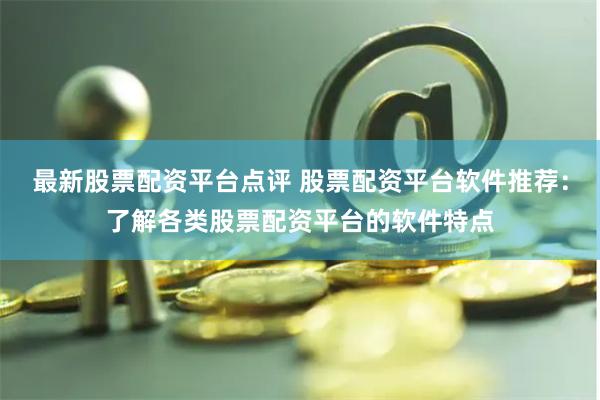 最新股票配资平台点评 股票配资平台软件推荐：了解各类股票配资平台的软件特点